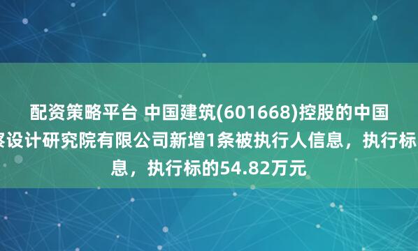 配资策略平台 中国建筑(601668)控股的中国建筑西南勘察设计研究院有限公司新增1条被执行人信息，执行标的54.82万元