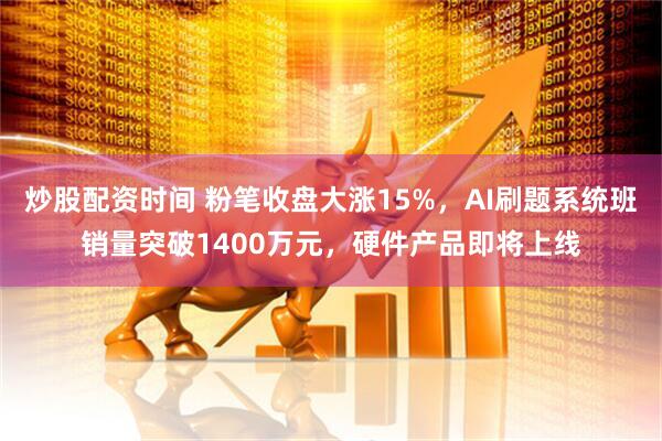 炒股配资时间 粉笔收盘大涨15%，AI刷题系统班销量突破1400万元，硬件产品即将上线