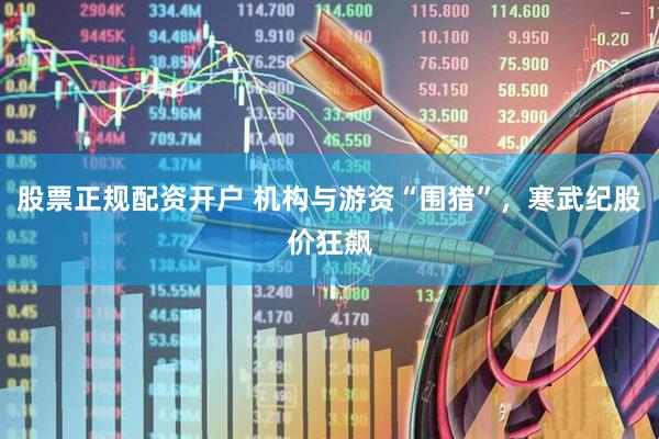 股票正规配资开户 机构与游资“围猎”，寒武纪股价狂飙