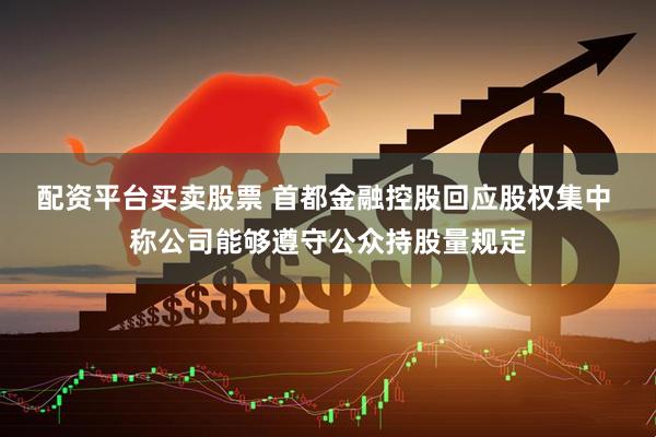 配资平台买卖股票 首都金融控股回应股权集中 称公司能够遵守公众持股量规定