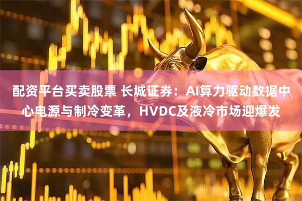 配资平台买卖股票 长城证券：AI算力驱动数据中心电源与制冷变革，HVDC及液冷市场迎爆发