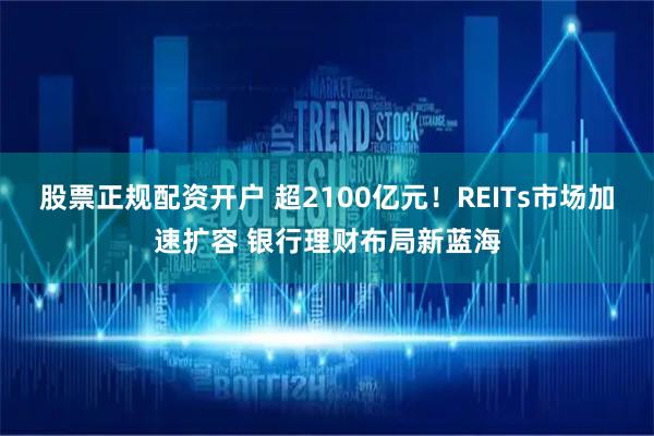 股票正规配资开户 超2100亿元！REITs市场加速扩容 银行理财布局新蓝海