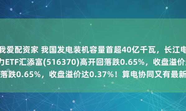 我爱配资家 我国发电装机容量首超40亿千瓦，长江电力逆势涨超1%，电力ETF汇添富(516370)高开回落跌0.65%，收盘溢价达0.37%！算电协同又有最新政策