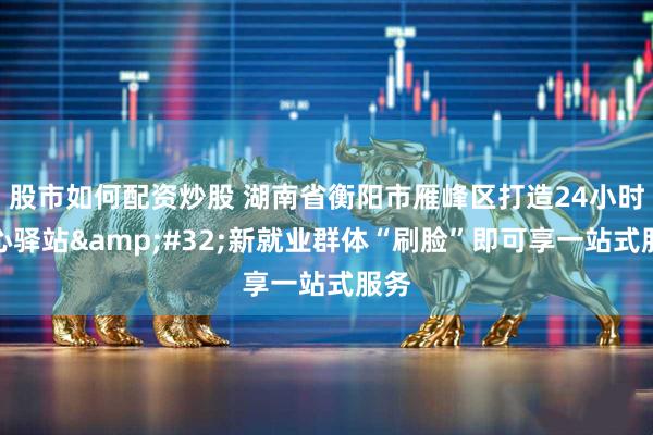 股市如何配资炒股 湖南省衡阳市雁峰区打造24小时爱心驿站 新就业群体“刷脸”即可享一站式服务