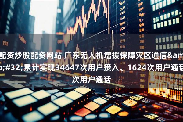配资炒股配资网站 广东无人机增援保障灾区通信 累计实现34647次用户接入、1624次用户通话
