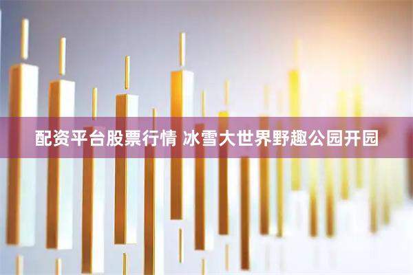配资平台股票行情 冰雪大世界野趣公园开园