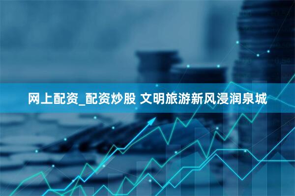 网上配资_配资炒股 文明旅游新风浸润泉城
