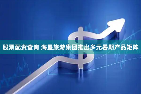 股票配资查询 海垦旅游集团推出多元暑期产品矩阵