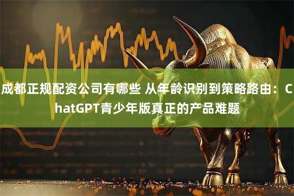 成都正规配资公司有哪些 从年龄识别到策略路由：ChatGPT青少年版真正的产品难题