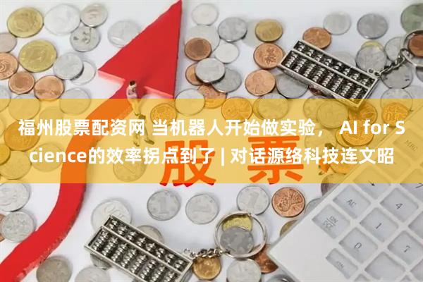 福州股票配资网 当机器人开始做实验， AI for Science的效率拐点到了 | 对话源络科技连文昭