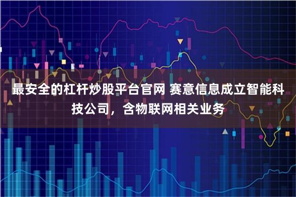 最安全的杠杆炒股平台官网 赛意信息成立智能科技公司，含物联网相关业务